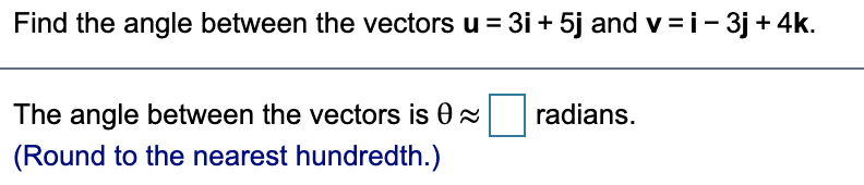 Find the angle between the vectors u = 3i + 5j and v =i- 3j+4k.
The angle between the vectors is 0x
radians.
(Round to the nearest hundredth.)
