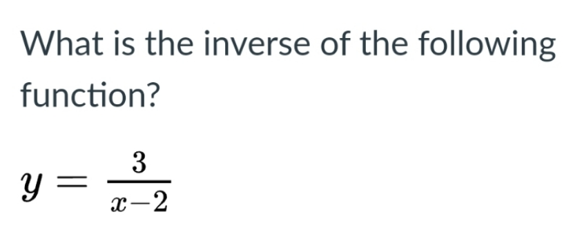 What is the inverse of the following
function?
3
y =
x-2
