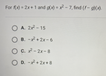 For f(x) = 2x + 1 and g(x) = x² – 7, find (f- g)(x).
%3D
O A. 2x2 - 15
O B. -x² + 2x- 6
O C. - 2x - 8
O D. -x+ 2x+8
