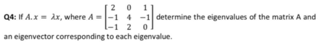 20 1
Q4: If A.x = Ax, where A =-1 4 -1 determine the eigenvalues of the matrix A and
l-1 2
an eigenvector corresponding to each eigenvalue.
