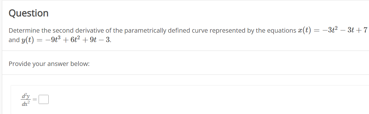 Question
Determine the second derivative of the parametrically defined curve represented by the equations x(t) = -3t² - 3t+7
and y(t) = -9t³ + 6t² +9t − 3.
Provide your answer below:
dx²