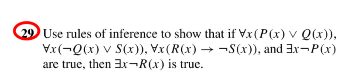 29 Use rules of inference to show that if Vx(P(x) v Q(x)),
Vx(¬Q(x) v S(x)), Vx(R(x) → ¬S(x)), and 3X¬P(x)
are true, then 3X¬R(x) is true.
