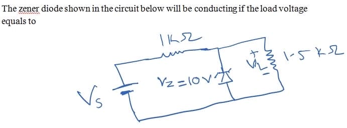 The zener diode shown in the circuit below will be conducting if the load voltage
equals to
|-5KSZ
Vz =1ov
Vs
