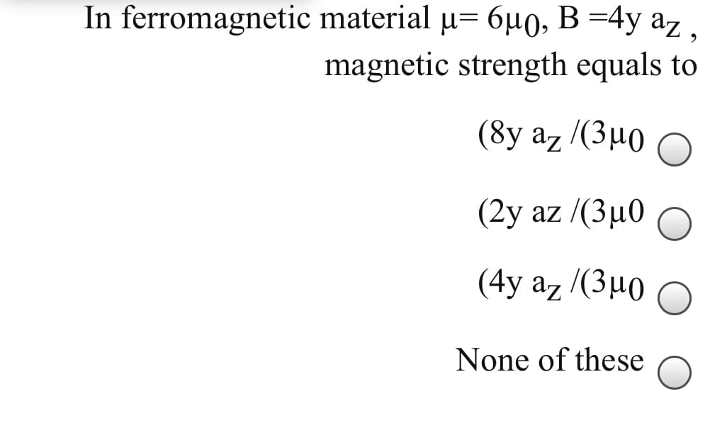 In ferromagnetic material u= 6µ0, B =4y az,
magnetic strength equals to
(8y az /(3µ0
( 2y az / (3μ
(4y az /(3µ0
None of these
