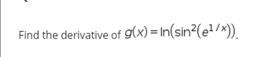 Find the derivative of g(x) = In(sin²(e²/x)).
