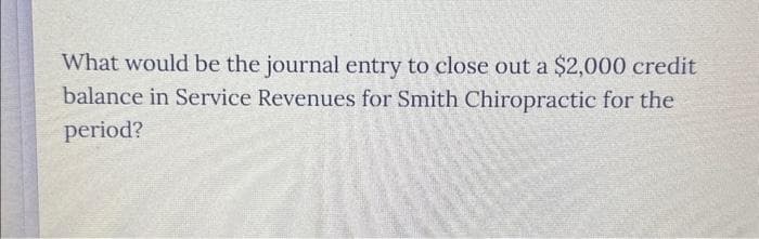 What would be the journal entry to close out a $2,000 credit
balance in Service Revenues for Smith Chiropractic for the
period?