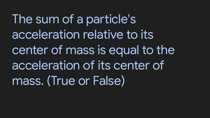 The sum of a particle's
acceleration relative to its
center of mass is equal to the
acceleration of its center of
mass. (True or False)
