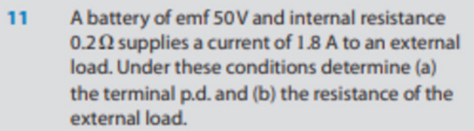 11
A battery of emf 50V and internal resistance
0.292 supplies a current of 1.8 A to an external
load. Under these conditions determine (a)
the terminal p.d. and (b) the resistance of the
external load.