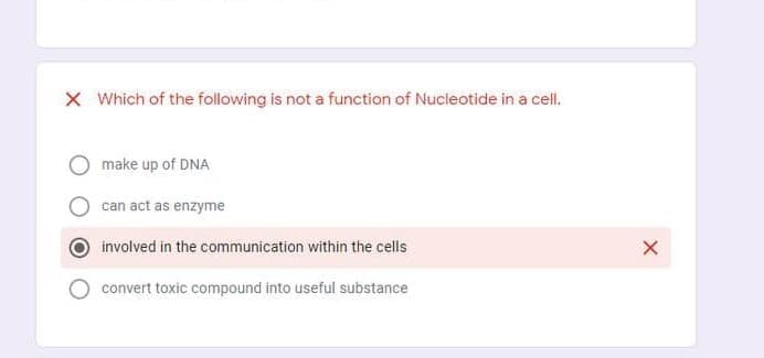 X Which of the following is not a function of Nucleotide in a cell.
make up of DNA
can act as enzyme
involved in the communication within the cells
convert toxic compound into useful substance
