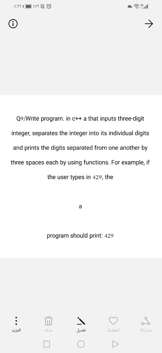 Q9/Write program. in c++ a that inputs three-digit
integer, separates the integer into its individual digits
and prints the digits separated from one another by
three spaces each by using functions. For example, if
the user types in 429, the
a
program should print: 429
المزيد
حذف
تعديل
المفضلة
مشاركة
...

