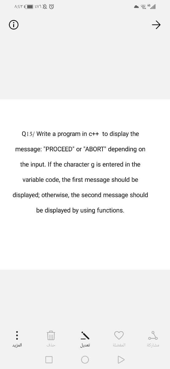 Q15/ Write a program in c++ to display the
message: "PROCEED" or "ABORT" depending on
the input. If the character g is entered in the
variable code, the first message should be
displayed; otherwise, the second message should
be displayed by using functions.
المزيد
حذف
تعديل
المفضلة
مشاركة
...
