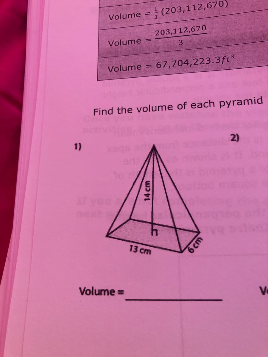 Volume = - (203,112,670)
%3D
203,112,670
Volume
%3D
Volume = 67,704,223.3ft³
%3D
Find the volume of each pyramid
1)
2)
to
13 cm
Volume =
Va
14 cm
