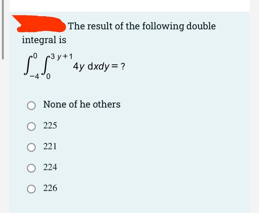 The result of the following double
integral is
3 y+1
4y dxdy = ?
-4°0
None of he others
O 225
221
O 224
O 226
