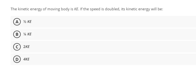 The kinetic energy of moving body is KE. If the speed is doubled, its kinetic energy will be:
A) ½ KE
(B) ¼ KE
2KE
D) 4KE

