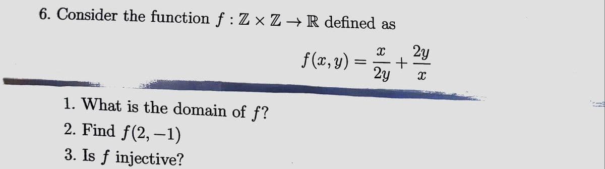 6. Consider the function f : Z × Z → R defined as
1. What is the domain of f?
2. Find ƒ(2,−1)
3. Is f injective?
X 2y
2y X
f(x,y)= +
X-