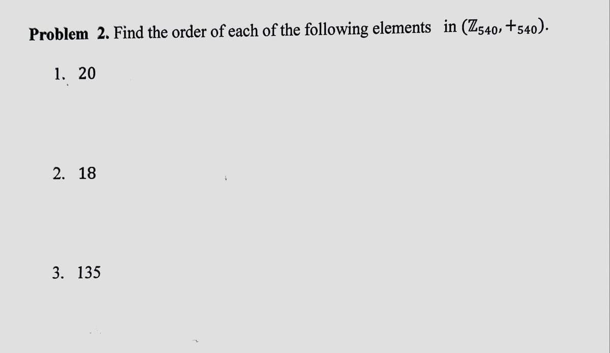 Problem 2. Find the order of each of the following elements in (Z540, +540).
1. 20
2. 18
3. 135