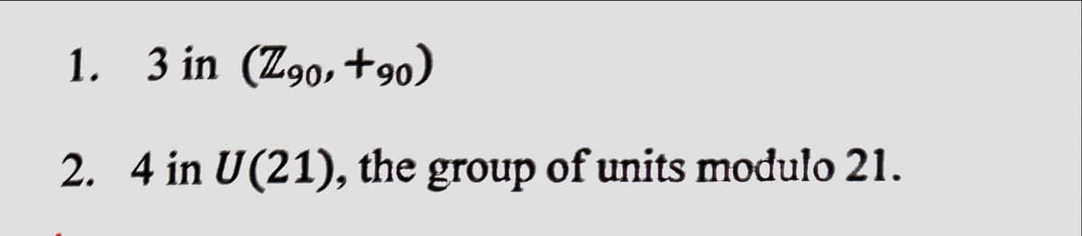 1. 3 in (Z90, +90)
2. 4 in U(21), the group of units modulo 21.