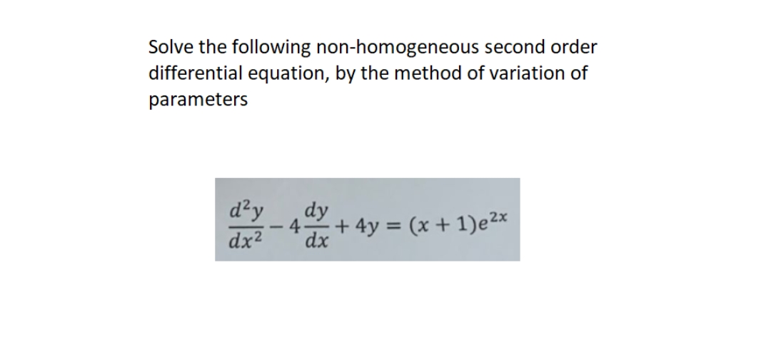 Solve the following non-homogeneous second order
differential equation, by the method of variation of
parameters
d²y
dx²
dy
4 + 4y = (x + 1)e²x
dx