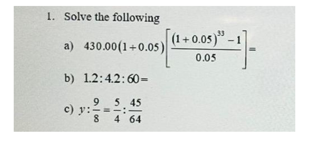 1. Solve the following
a) 430.00(1+0.05)
b) 1.2:4.2:60=
c) y:
95 45
8 4 64
(1+0.05)³3 -1
0.05