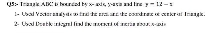 Triangle ABC is bounded by x- axis, y-axis and line y = 12 – x
Used Vector analysis to find the area and the coordinate of center of Triangle.
