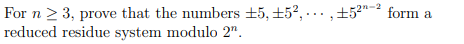 For n > 3, prove that the numbers +5, ±52, ... ,±5²"-² form a
reduced residue system modulo 2".
