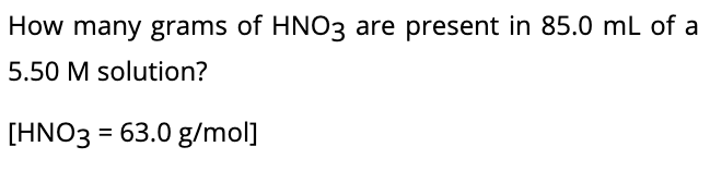 How many grams of HNO3 are present in 85.0 mL of a
5.50 M solution?
[HNO3 = 63.0 g/mol]
