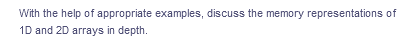 With the help of appropriate examples, discuss the memory representations of
1D and 20 arrays in depth.
