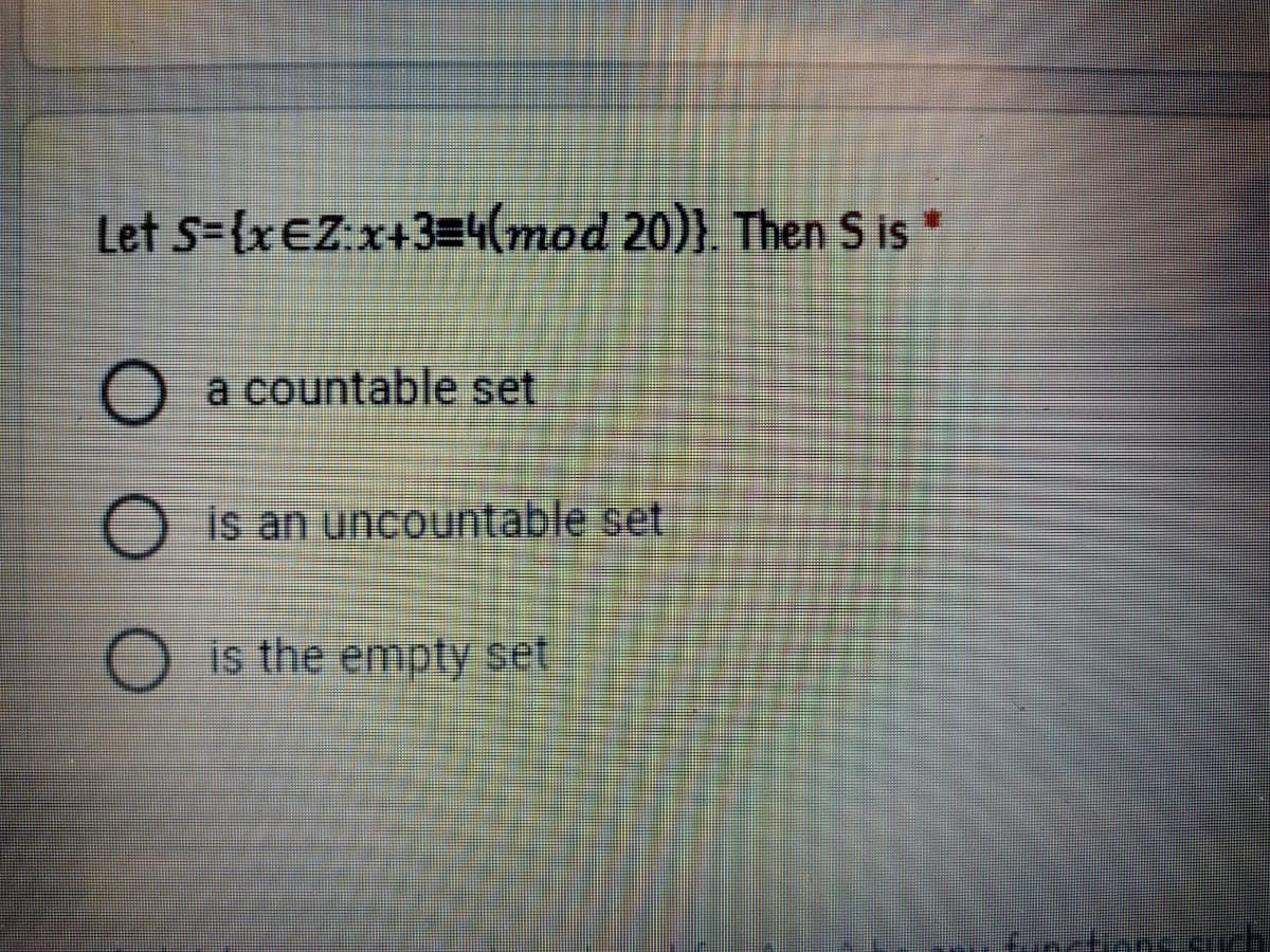 Let s={xEZx+3=4(mod 20)). Then S is*
a countable set
is an uncountable set
is the empty set
