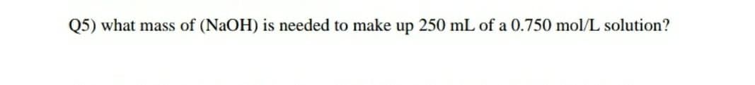 Q5) what mass of (NaOH) is needed to make up 250 mL of a 0.750 mol/L solution?
