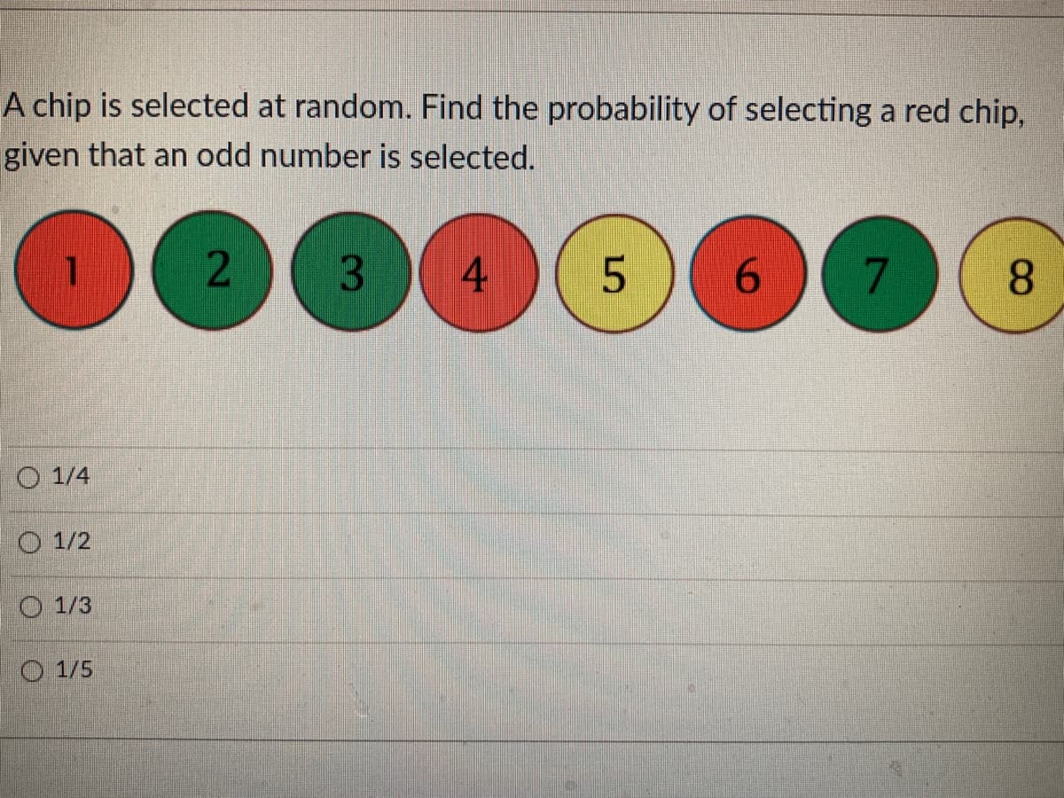 A chip is selected at random. Find the probability of selecting a red chip,
given that an odd number is selected.
3
4
6.
7.
8.
O 1/4
O 1/2
O 1/3
O 1/5
