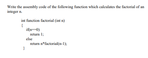 Write the assembly code of the following function which calculates the factorial of an
integer n.
int function factorial (int n)
if(n==0)
return 1;
else
return n*factorial(n-1);

