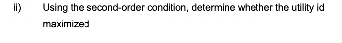 ii)
Using the second-order condition, determine whether the utility id
maximized