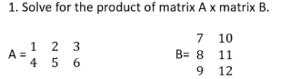 1. Solve for the product of matrix A x matrix B.
A =
1 2 3
4 5 6
7
B= 8
9
10
11
12