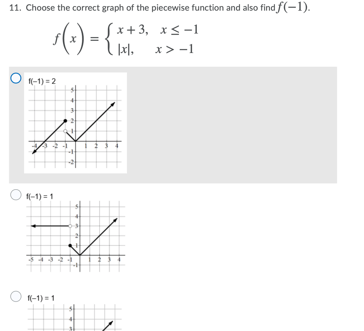 11. Choose the correct graph of the piecewise function and also find f(-1).
(:) - {**
x+3, х<-1
x < -1
f( x
|x],
x > -1
f(-1) = 2
4
3
3 -2 -1
-2
f(-1) = 1
4
-5 -4
-2 -1
f(-1) = 1
5t
4-
