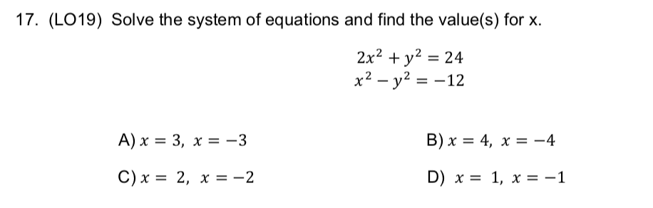 17. (LO19) Solve the system of equations and find the value(s) for x.
2x2 + y2 = 24
x² – y? = -12
A) x = 3, x = -3
B) x = 4, x = -4
C) x = 2, x = -2
D) x = 1, x = -1
