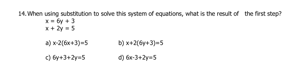14. When using substitution to solve this system of equations, what is the result of the first step?
х%3D бу + 3
x + 2y = 5
%3D
а) х-2(6х+3)-5
b) x+2(6y+3)=5
с) бу+3+2у-5
d) 6x-3+2y=5
