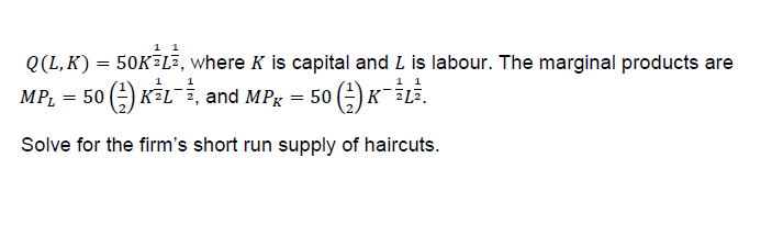 0(L, K) = 50K-La, where K is capital and L is labour. The marginal products are
MP1 = 50自KSL-2, and MPK = 50自K_īLī.
Solve for the firm's short run supply of haircuts.
复戈
