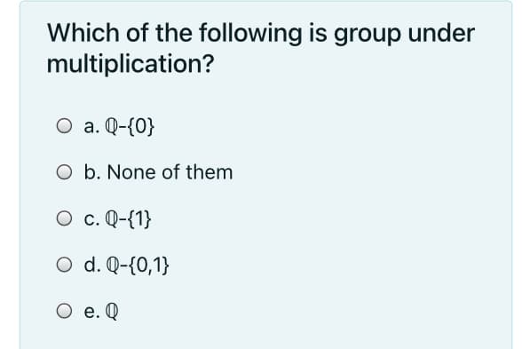 Which of the following is group under
multiplication?
O a. Q-{0}
O b. None of them
О с. Q-{1}
O d. Q-{0,1}
О е.@
