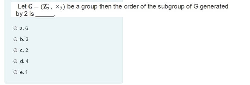 Let G = (Z;, x,) be a group then the order of the subgroup of G generated
by 2 is
О а. 6
O b. 3
О с. 2
O d. 4
О е.1
