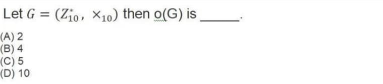Let G = (Zio, X10) then o(G) is
(A) 2
(B) 4
(C) 5
(D) 10
