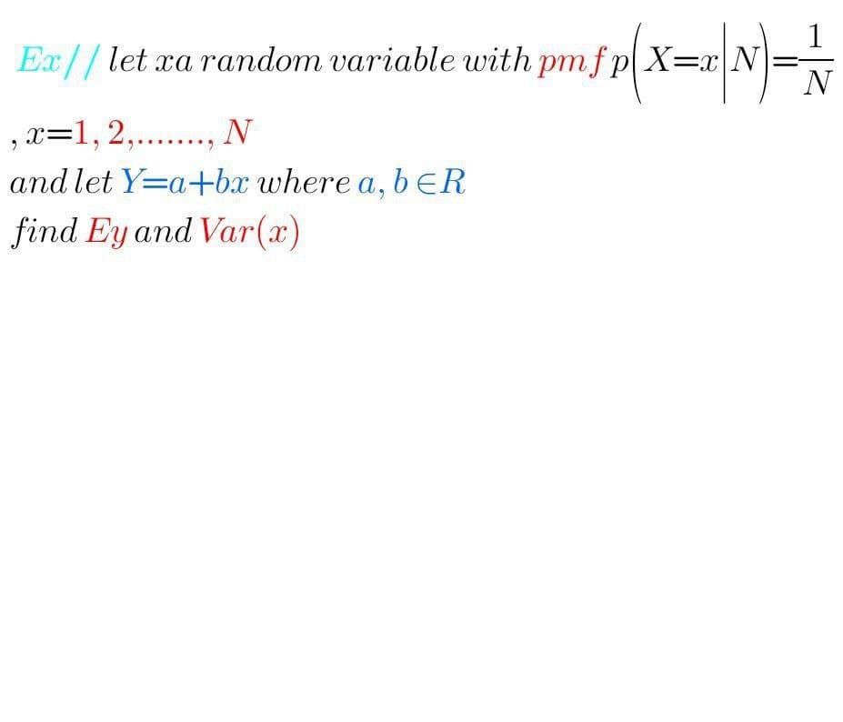 1
Ex//let xa random variable with pm f p X=xN
N=
N
, x=1,2,.., N
and let Y=a+bx where a, beR
find Ey and Var(x)
