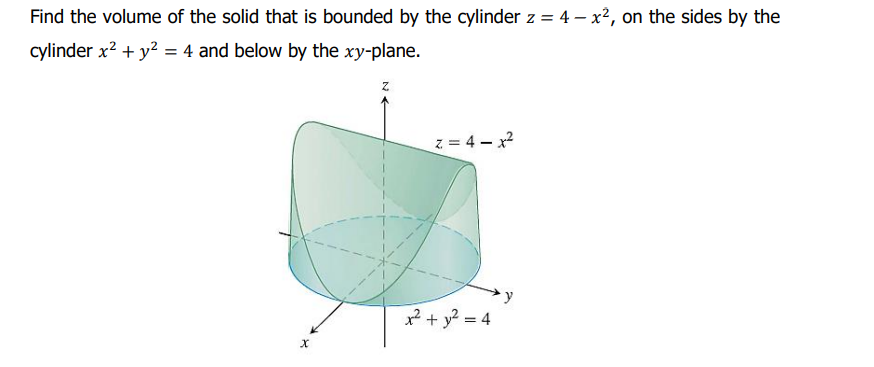 Find the volume of the solid that is bounded by the cylinder z = 4x², on the sides by the
cylinder x² + y² = 4 and below by the xy-plane.
Z
z=4-x²
X
x² + y² = 4