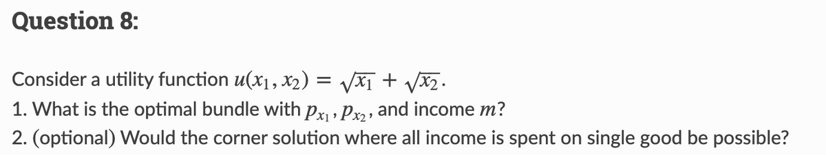 Question 8:
Consider a utility function u(x₁, x₂) = √√√x₁ + √√x₂.
1. What is the optimal bundle with P₁, P₂, and income m?
2. (optional) Would the corner solution where all income is spent on single good be possible?