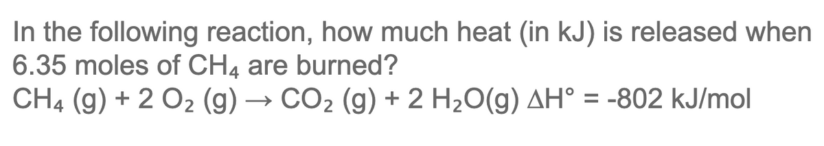 In the following reaction, how much heat (in kJ) is released when
6.35 moles of CH4 are burned?
CH4 (g) + 2 O2 (g) → CO2 (g) + 2 H2O(g) AH° = -802 kJ/mol
