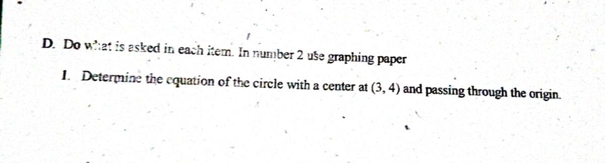 D. Do w?:at is asked in each item. In number 2 use graphing paper
1. Determine the equation of the circle with a center at (3, 4) and passing through the origin.
