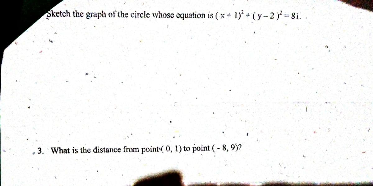 Sketch the graph of the circle whose equation is ( x+ 1)' + (y-2) 8i. .
3. What is the distance from point( 0, 1) to point (- 8, 9)?
