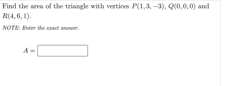 Find the area of the triangle with vertices P(1,3, –3), Q(0,0,0) and
R(4, 6, 1).
NOTE: Enter the exact answer.
A =
