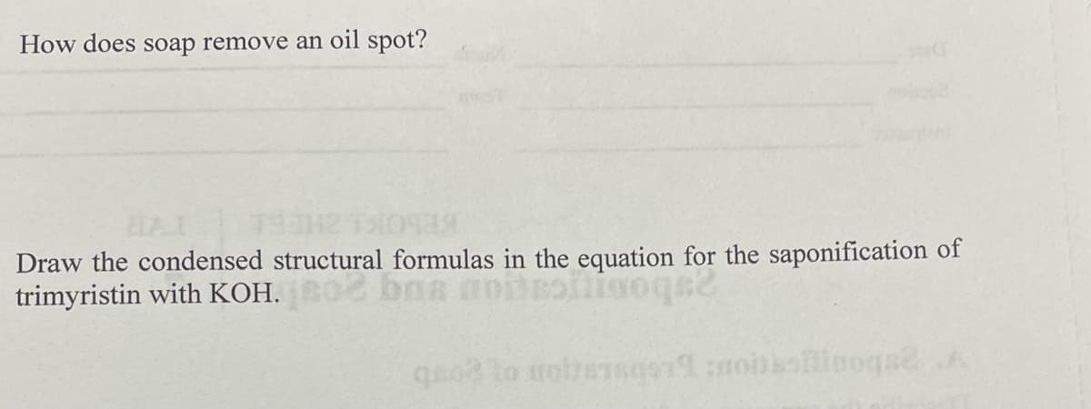 How does soap remove an oil spot?
HAI
Draw the condensed structural formulas in the equation for the saponification of
trimyristin with KOH.
quo lo rolhansroioinoqse
