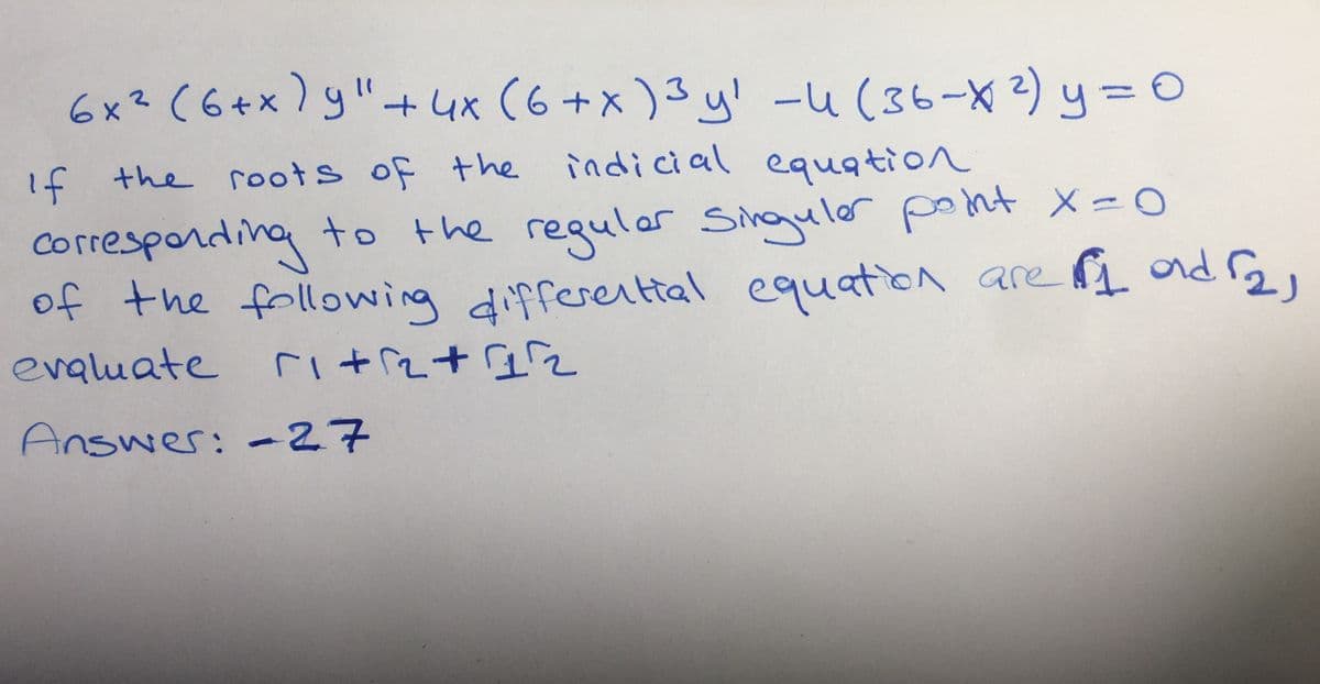 6x? (6+x) y"+ux (6 +x )3 y! - (36-X 2) y= 0
13D
+4x (6+x )3y! -u (36-X 2) y=D0
If the roots of the indicial equation
correspording
of the following differenttal equation are ond 2,
evaluate ri+rz+2
to the requler Singuler pont X-0
Answer: 27
