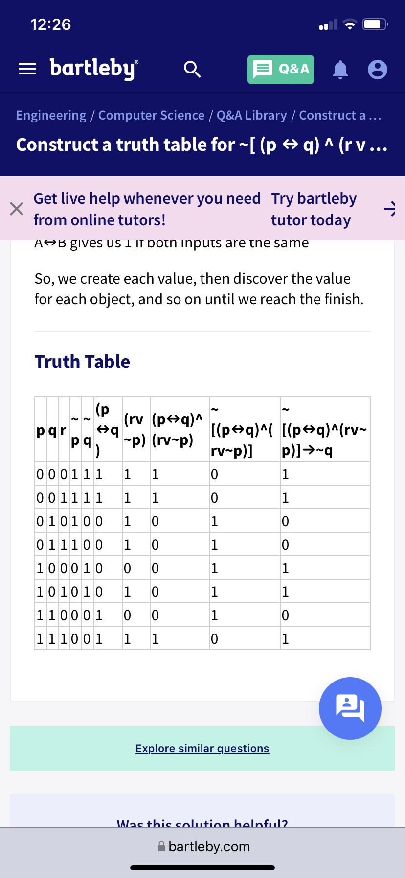 12:26
= bartleby
Q&A
Engineering / Computer Science / Q&A Library /
| Construct a ...
Construct a truth table for ~[ (p → q) ^ (r v ...
Get live help whenever you need Try bartleby
tutor today
from online tutors!
ARB gives us I if poth inputs are tne same
So, we create each value, then discover the value
for each object, and so on until we reach the finish.
Truth Table
(p
(rv (p+q)^
"p) (rv-p)
[(p+q)^( [(p+q)^(rv~
rv-p)]
pqr
pq
p)]→-q
000111
1
1
001111
1
1
010100
011100
100010
1
101010
1
1
1
110001
1
111001
1
1
1
Explore similar questions
Was this solution belnful?.
A bartleby.com
